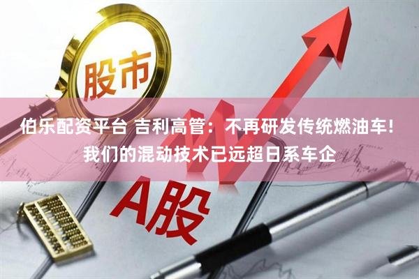 伯乐配资平台 吉利高管：不再研发传统燃油车! 我们的混动技术已远超日系车企