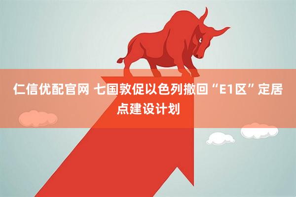 仁信优配官网 七国敦促以色列撤回“E1区”定居点建设计划